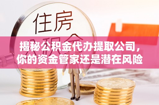 赣榆揭秘公积金代办提取公司，你的资金管家还是潜在风险？