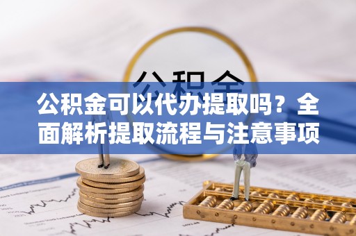 赣榆公积金可以代办提取吗？全面解析提取流程与注意事项