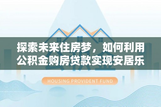 赣榆探索未来住房梦，如何利用公积金购房贷款实现安居乐业
