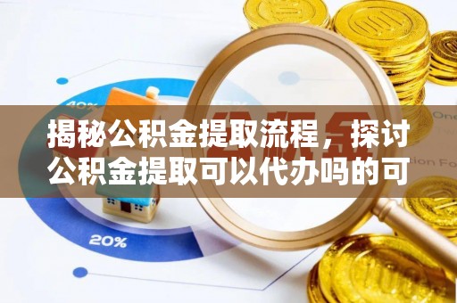 赣榆揭秘公积金提取流程，探讨公积金提取可以代办吗的可行性与注意事项