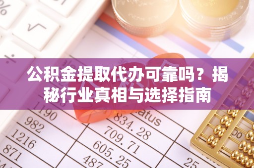 赣榆公积金提取代办可靠吗？揭秘行业真相与选择指南