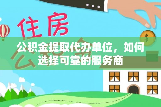 赣榆公积金提取代办单位，如何选择可靠的服务商