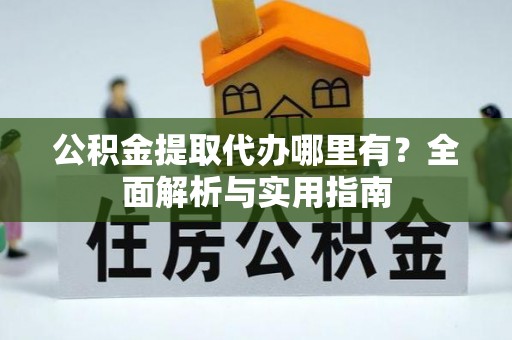 赣榆公积金提取代办哪里有？全面解析与实用指南