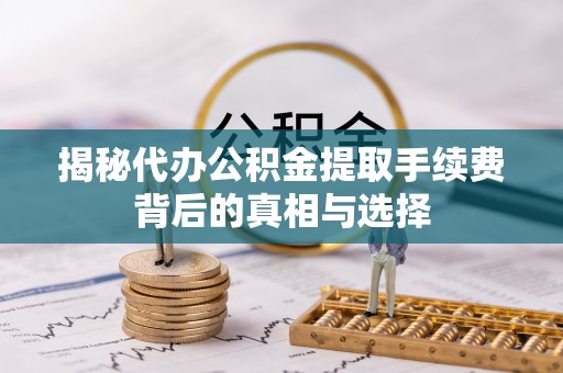 赣榆揭秘代办公积金提取手续费背后的真相与选择