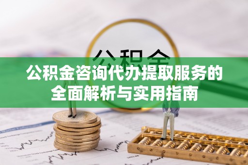 赣榆公积金咨询代办提取服务的全面解析与实用指南