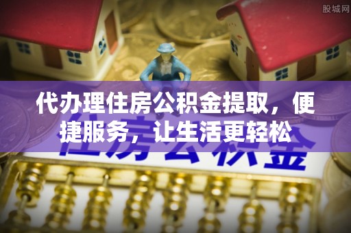 赣榆代办理住房公积金提取，便捷服务，让生活更轻松
