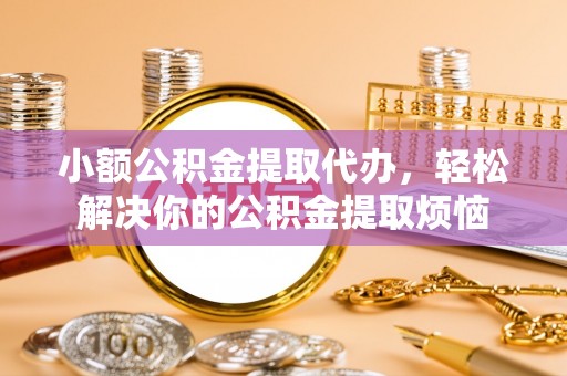 赣榆小额公积金提取代办，轻松解决你的公积金提取烦恼