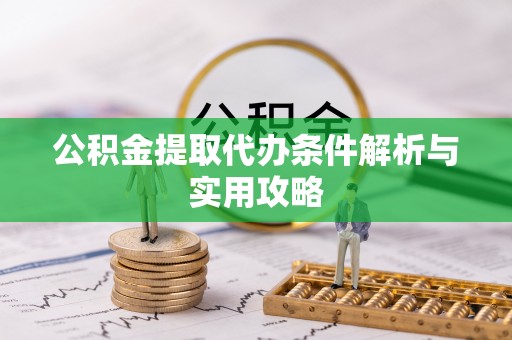 赣榆公积金提取代办条件解析与实用攻略