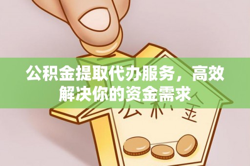 赣榆公积金提取代办服务，高效解决你的资金需求