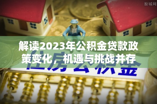 赣榆解读2023年公积金贷款政策变化，机遇与挑战并存