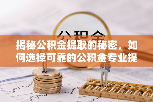 赣榆揭秘公积金提取的秘密，如何选择可靠的公积金专业提取代办服务