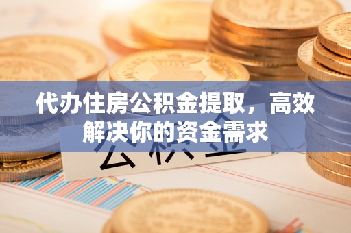 赣榆代办住房公积金提取，高效解决你的资金需求
