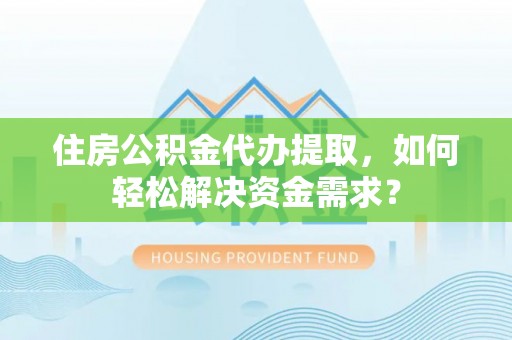 赣榆住房公积金代办提取，如何轻松解决资金需求？
