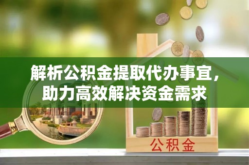 赣榆解析公积金提取代办事宜，助力高效解决资金需求