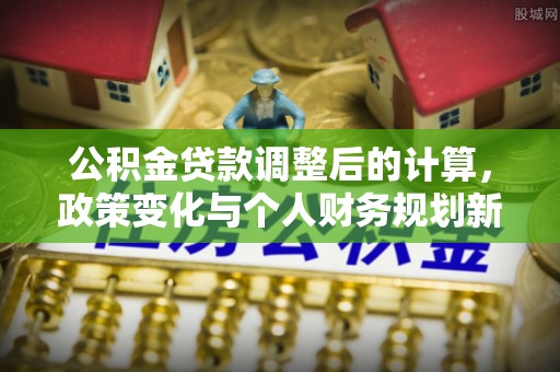 赣榆公积金贷款调整后的计算，政策变化与个人财务规划新思路