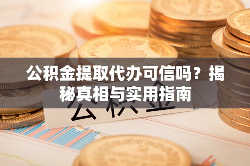 赣榆公积金提取代办可信吗？揭秘真相与实用指南