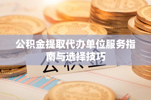 赣榆公积金提取代办单位服务指南与选择技巧