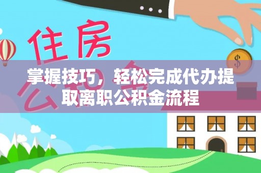 赣榆掌握技巧，轻松完成代办提取离职公积金流程