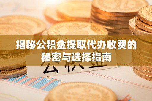 赣榆揭秘公积金提取代办收费的秘密与选择指南