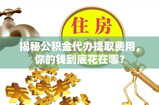 赣榆揭秘公积金代办提取费用，你的钱到底花在哪？