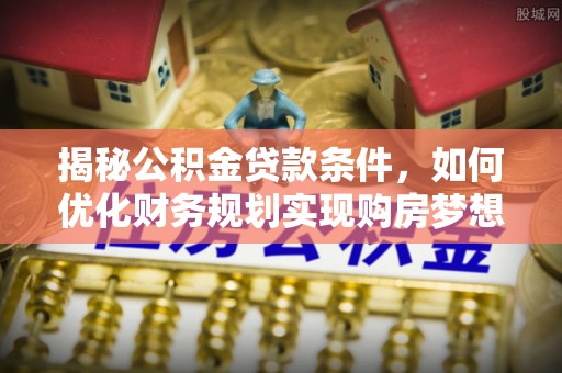 赣榆揭秘公积金贷款条件，如何优化财务规划实现购房梦想