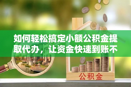 赣榆如何轻松搞定小额公积金提取代办，让资金快速到账不是梦
