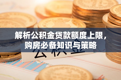 赣榆解析公积金贷款额度上限，购房必备知识与策略