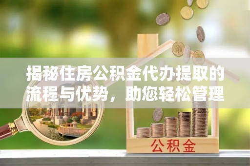 赣榆揭秘住房公积金代办提取的流程与优势，助您轻松管理资金
