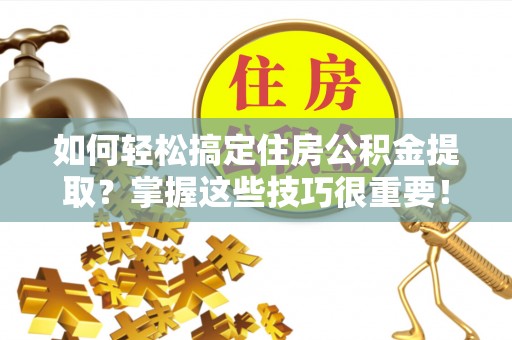 赣榆如何轻松搞定住房公积金提取？掌握这些技巧很重要！