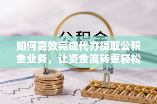 赣榆如何高效完成代办提取公积金业务，让资金流转更轻松