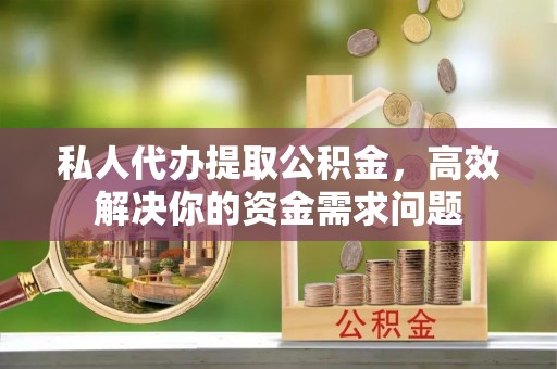 赣榆私人代办提取公积金，高效解决你的资金需求问题