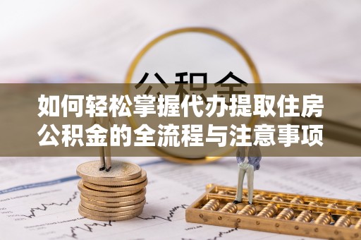 赣榆如何轻松掌握代办提取住房公积金的全流程与注意事项