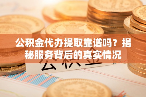 赣榆公积金代办提取靠谱吗？揭秘服务背后的真实情况