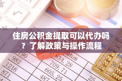 赣榆住房公积金提取可以代办吗？了解政策与操作流程
