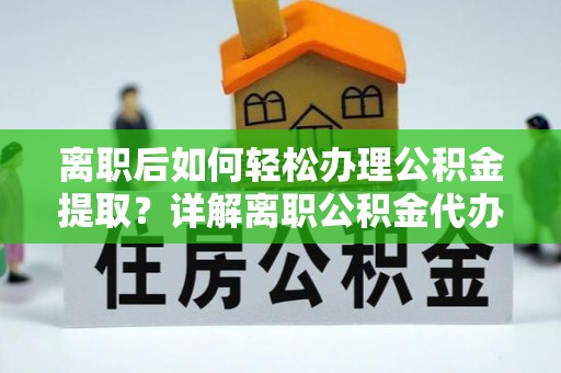 赣榆离职后如何轻松办理公积金提取？详解离职公积金代办提取流程
