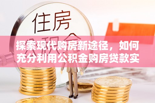 赣榆探索现代购房新途径，如何充分利用公积金购房贷款实现置业梦想