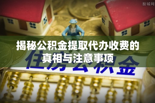 赣榆揭秘公积金提取代办收费的真相与注意事项