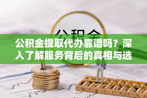 赣榆公积金提取代办靠谱吗？深入了解服务背后的真相与选择指南