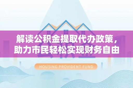 赣榆解读公积金提取代办政策，助力市民轻松实现财务自由