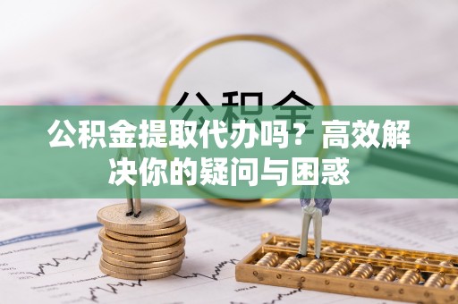 赣榆公积金提取代办吗？高效解决你的疑问与困惑