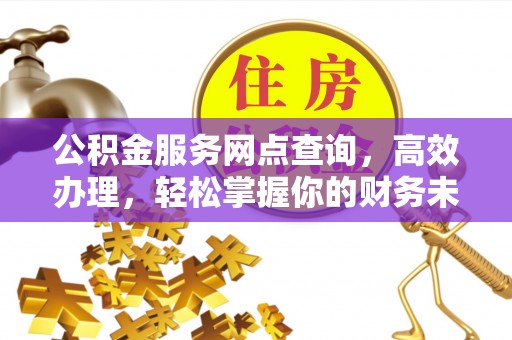 赣榆公积金服务网点查询，高效办理，轻松掌握你的财务未来