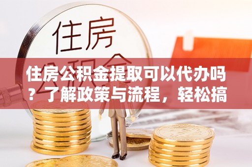 赣榆住房公积金提取可以代办吗？了解政策与流程，轻松搞定公积金提取