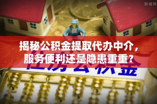 赣榆揭秘公积金提取代办中介，服务便利还是隐患重重？