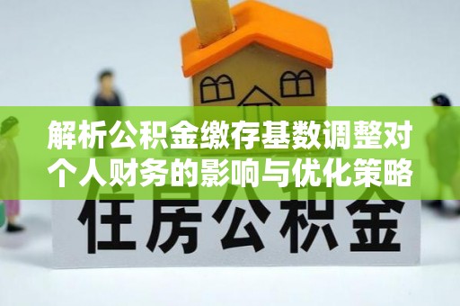 赣榆解析公积金缴存基数调整对个人财务的影响与优化策略