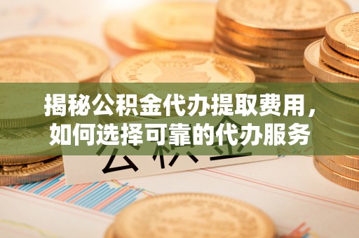 赣榆揭秘公积金代办提取费用，如何选择可靠的代办服务