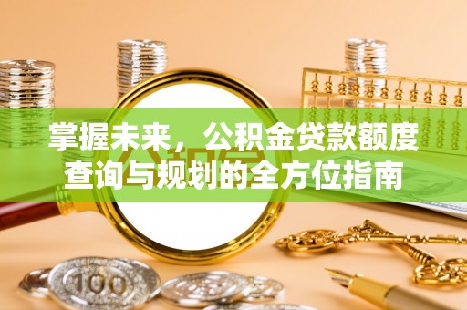 赣榆掌握未来，公积金贷款额度查询与规划的全方位指南