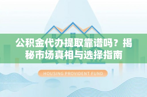 赣榆公积金代办提取靠谱吗？揭秘市场真相与选择指南