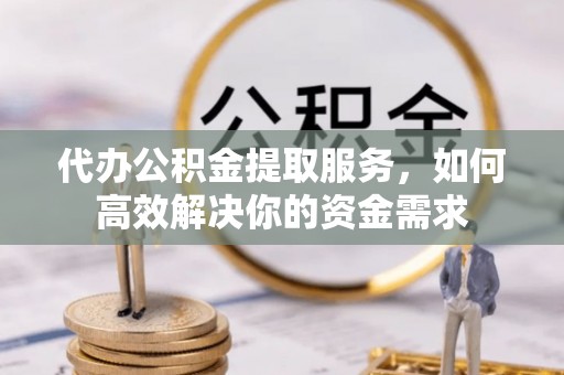 赣榆代办公积金提取服务，如何高效解决你的资金需求