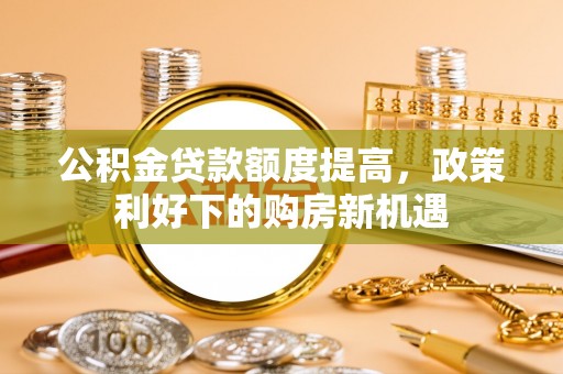 赣榆公积金贷款额度提高，政策利好下的购房新机遇