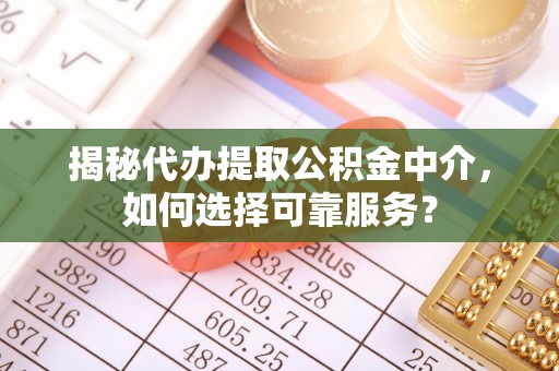 赣榆揭秘代办提取公积金中介，如何选择可靠服务？